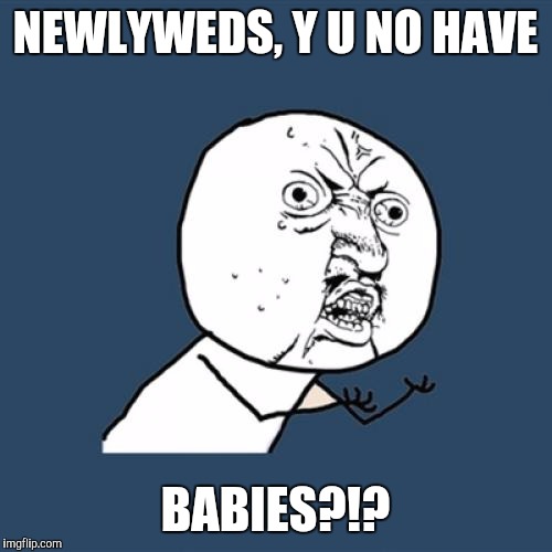 Y U No Meme | NEWLYWEDS, Y U NO HAVE BABIES?!? | image tagged in memes,y u no | made w/ Imgflip meme maker