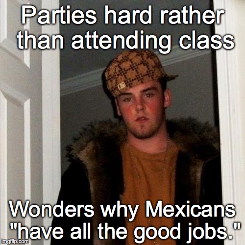 Scumbag Steve Meme | Parties hard rather than attending class Wonders why Mexicans "have all the good jobs." | image tagged in memes,scumbag steve | made w/ Imgflip meme maker