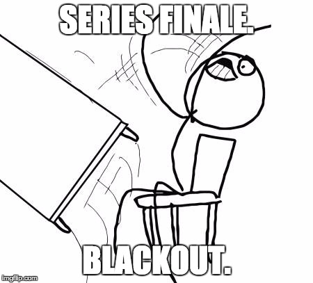 Table Flip Guy | SERIES FINALE. BLACKOUT. | image tagged in memes,table flip guy | made w/ Imgflip meme maker