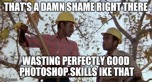 Better Off Dead guys say it's a shame | THAT'S A DAMN SHAME RIGHT THERE WASTING PERFECTLY GOOD PHOTOSHOP SKILLS IKE THAT | image tagged in better off dead | made w/ Imgflip meme maker