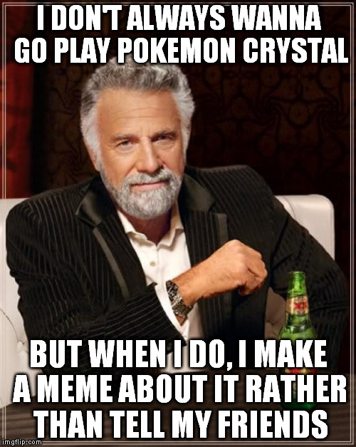 The Most Interesting Man In The World Meme | I DON'T ALWAYS WANNA GO PLAY POKEMON CRYSTAL BUT WHEN I DO, I MAKE A MEME ABOUT IT RATHER THAN TELL MY FRIENDS | image tagged in memes,the most interesting man in the world | made w/ Imgflip meme maker