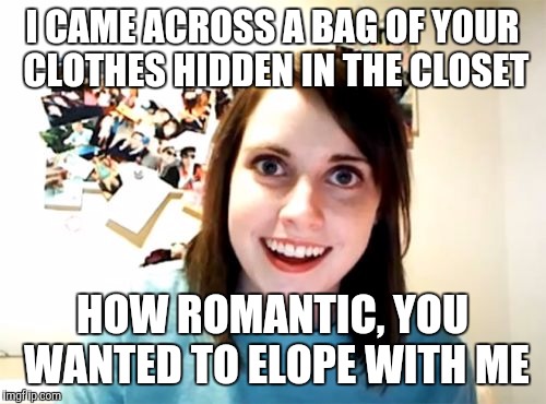 Overly Attached Girlfriend | I CAME ACROSS A BAG OF YOUR CLOTHES HIDDEN IN THE CLOSET HOW ROMANTIC, YOU WANTED TO ELOPE WITH ME | image tagged in memes,overly attached girlfriend | made w/ Imgflip meme maker