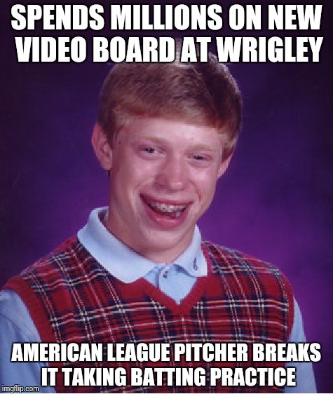 Bad Luck Brian | SPENDS MILLIONS ON NEW VIDEO BOARD AT WRIGLEY AMERICAN LEAGUE PITCHER BREAKS IT TAKING BATTING PRACTICE | image tagged in memes,bad luck brian | made w/ Imgflip meme maker