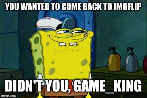 Don't You Squidward Meme | YOU WANTED TO COME BACK TO IMGFLIP DIDN'T YOU, GAME_KING | image tagged in memes,dont you squidward | made w/ Imgflip meme maker