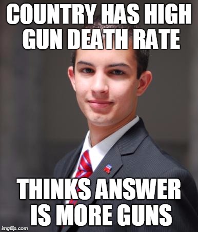 College Conservative  | COUNTRY HAS HIGH GUN DEATH RATE THINKS ANSWER IS MORE GUNS | image tagged in college conservative  | made w/ Imgflip meme maker