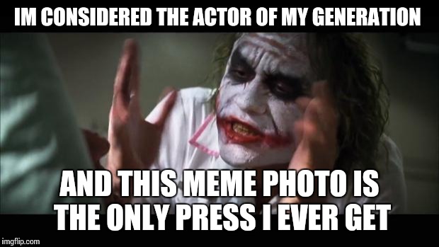 And everybody loses their minds | IM CONSIDERED THE ACTOR OF MY GENERATION AND THIS MEME PHOTO IS THE ONLY PRESS I EVER GET | image tagged in memes,and everybody loses their minds | made w/ Imgflip meme maker
