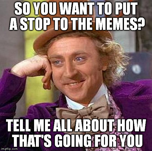 Creepy Condescending Wonka Meme | SO YOU WANT TO PUT A STOP TO THE MEMES? TELL ME ALL ABOUT HOW THAT'S GOING FOR YOU | image tagged in memes,creepy condescending wonka | made w/ Imgflip meme maker