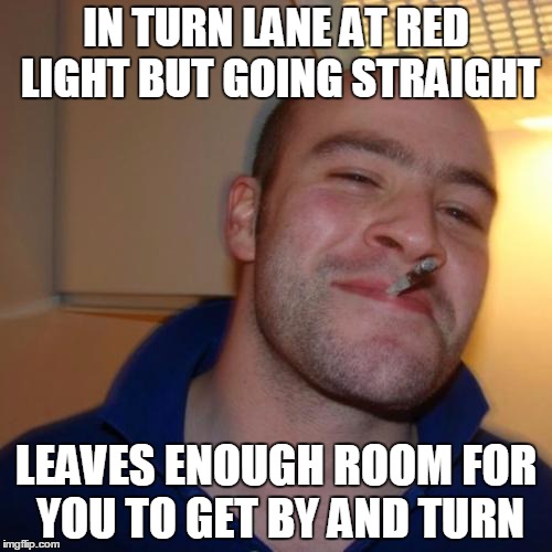 sweet, thanks bud! :D | IN TURN LANE AT RED LIGHT BUT GOING STRAIGHT LEAVES ENOUGH ROOM FOR YOU TO GET BY AND TURN | image tagged in memes,good guy greg | made w/ Imgflip meme maker