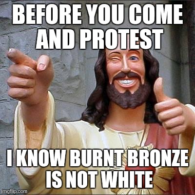 Buddy Christ Meme | BEFORE YOU COME AND PROTEST I KNOW BURNT BRONZE IS NOT WHITE | image tagged in memes,buddy christ | made w/ Imgflip meme maker