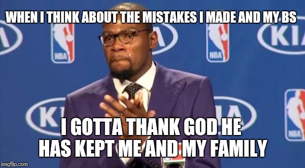 You The Real MVP | WHEN I THINK ABOUT THE MISTAKES I MADE AND MY BS I GOTTA THANK GOD HE HAS KEPT ME AND MY FAMILY | image tagged in memes,you the real mvp | made w/ Imgflip meme maker