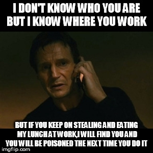 Liam Neeson Taken Meme | I DON'T KNOW WHO YOU ARE BUT I KNOW WHERE YOU WORK BUT IF YOU KEEP ON STEALING AND EATING MY LUNCH AT WORK,I WILL FIND YOU AND YOU WILL BE P | image tagged in memes,liam neeson taken | made w/ Imgflip meme maker
