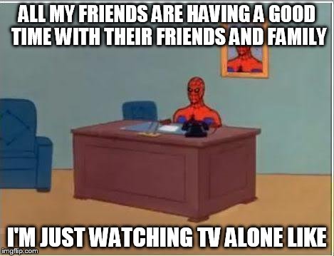 Spiderman Computer Desk | ALL MY FRIENDS ARE HAVING A GOOD TIME WITH THEIR FRIENDS AND FAMILY I'M JUST WATCHING TV ALONE LIKE | image tagged in memes,spiderman computer desk,spiderman | made w/ Imgflip meme maker