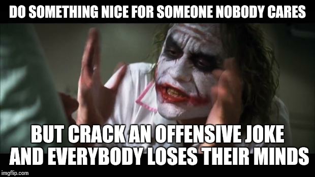 And everybody loses their minds | DO SOMETHING NICE FOR SOMEONE NOBODY CARES BUT CRACK AN OFFENSIVE JOKE AND EVERYBODY LOSES THEIR MINDS | image tagged in memes,and everybody loses their minds | made w/ Imgflip meme maker