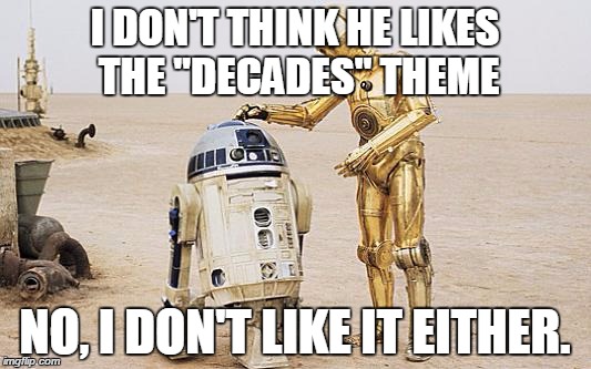 R2D2 & C3PO | I DON'T THINK HE LIKES THE "DECADES" THEME NO, I DON'T LIKE IT EITHER. | image tagged in r2d2  c3po | made w/ Imgflip meme maker