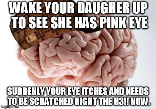 Scumbag Brain | WAKE YOUR DAUGHER UP TO SEE SHE HAS PINK EYE SUDDENLY YOUR EYE ITCHES AND NEEDS TO BE SCRATCHED RIGHT THE H3!! NOW. | image tagged in memes,scumbag brain | made w/ Imgflip meme maker