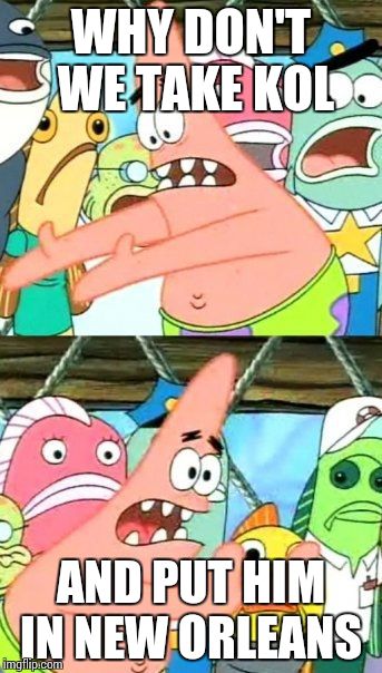 Put It Somewhere Else Patrick | WHY DON'T WE TAKE KOL AND PUT HIM IN NEW ORLEANS | image tagged in memes,put it somewhere else patrick | made w/ Imgflip meme maker