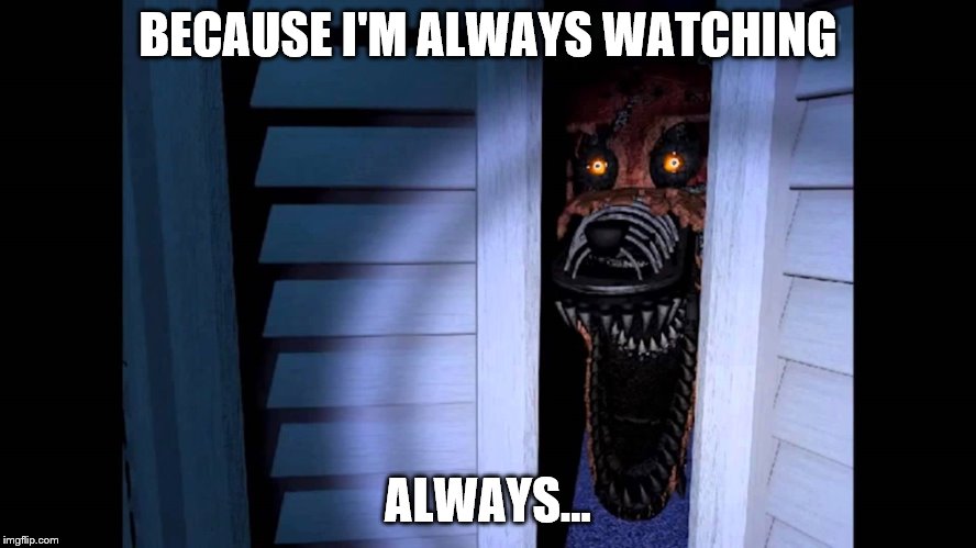 Foxy FNaF 4 | BECAUSE I'M ALWAYS WATCHING ALWAYS... | image tagged in foxy fnaf 4 | made w/ Imgflip meme maker