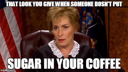 Judge Judy Unimpressed | THAT LOOK YOU GIVE WHEN SOMEONE DOSN'T PUT SUGAR IN YOUR COFFEE | image tagged in judge judy unimpressed | made w/ Imgflip meme maker