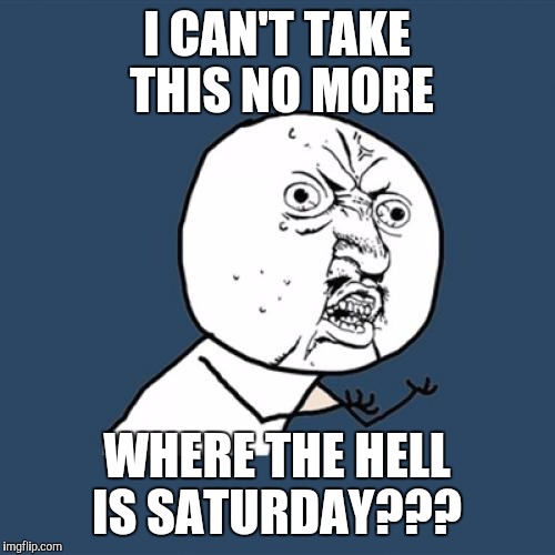 Y U No | I CAN'T TAKE THIS NO MORE WHERE THE HELL IS SATURDAY??? | image tagged in memes,y u no | made w/ Imgflip meme maker
