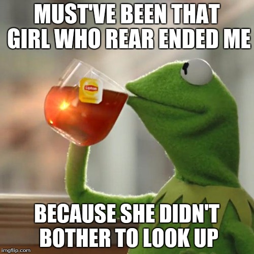 But That's None Of My Business Meme | MUST'VE BEEN THAT GIRL WHO REAR ENDED ME BECAUSE SHE DIDN'T BOTHER TO LOOK UP | image tagged in memes,but thats none of my business,kermit the frog | made w/ Imgflip meme maker