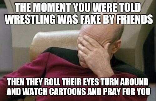 Captain Picard Facepalm | THE MOMENT YOU WERE TOLD WRESTLING WAS FAKE BY FRIENDS THEN THEY ROLL THEIR EYES TURN AROUND AND WATCH CARTOONS AND PRAY FOR YOU | image tagged in memes,captain picard facepalm | made w/ Imgflip meme maker