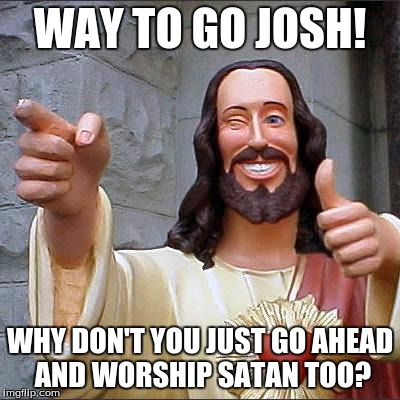 Buddy Christ Meme | WAY TO GO JOSH! WHY DON'T YOU JUST GO AHEAD AND WORSHIP SATAN TOO? | image tagged in memes,buddy christ | made w/ Imgflip meme maker