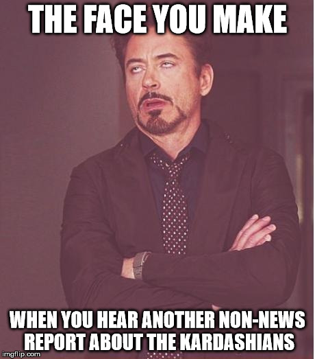 Face You Make Robert Downey Jr Meme | THE FACE YOU MAKE WHEN YOU HEAR ANOTHER NON-NEWS REPORT ABOUT THE KARDASHIANS | image tagged in memes,face you make robert downey jr | made w/ Imgflip meme maker