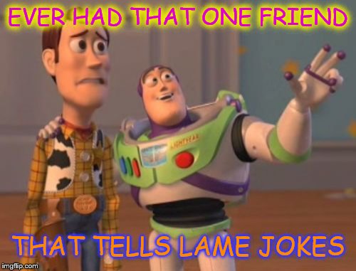X, X Everywhere | EVER HAD THAT ONE FRIEND THAT TELLS LAME JOKES | image tagged in memes,x x everywhere | made w/ Imgflip meme maker
