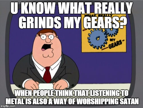 Peter Griffin News | U KNOW WHAT REALLY GRINDS MY GEARS? WHEN PEOPLE THINK THAT LISTENING TO METAL IS ALSO A WAY OF WORSHIPPING SATAN | image tagged in memes,peter griffin news | made w/ Imgflip meme maker