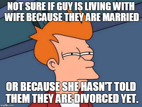 Futurama Fry Meme | NOT SURE IF GUY IS LIVING WITH WIFE BECAUSE THEY ARE MARRIED OR BECAUSE SHE HASN'T TOLD THEM THEY ARE DIVORCED YET. | image tagged in memes,futurama fry | made w/ Imgflip meme maker