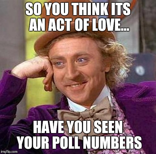 Creepy Condescending Wonka | SO YOU THINK ITS AN ACT OF LOVE... HAVE YOU SEEN YOUR POLL NUMBERS | image tagged in memes,creepy condescending wonka | made w/ Imgflip meme maker