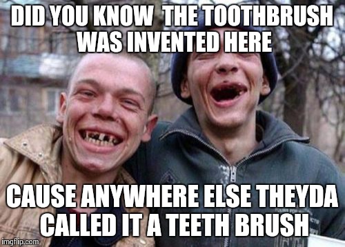 Ugly Twins | DID YOU KNOW  THE TOOTHBRUSH WAS INVENTED HERE CAUSE ANYWHERE ELSE THEYDA CALLED IT A TEETH BRUSH | image tagged in memes,ugly twins | made w/ Imgflip meme maker