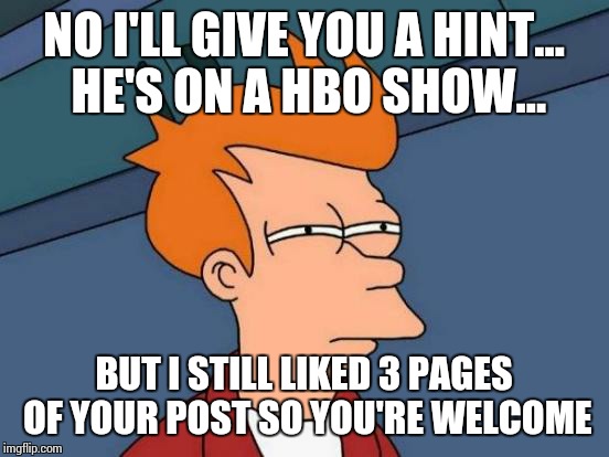 Futurama Fry Meme | NO I'LL GIVE YOU A HINT... HE'S ON A HBO SHOW... BUT I STILL LIKED 3 PAGES OF YOUR POST SO YOU'RE WELCOME | image tagged in memes,futurama fry | made w/ Imgflip meme maker