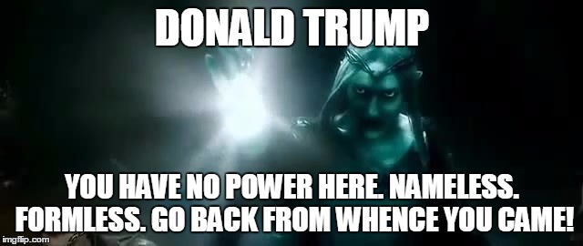 Galadriel | DONALD TRUMP YOU HAVE NO POWER HERE. NAMELESS. FORMLESS. GO BACK FROM WHENCE YOU CAME! | image tagged in donald trump | made w/ Imgflip meme maker