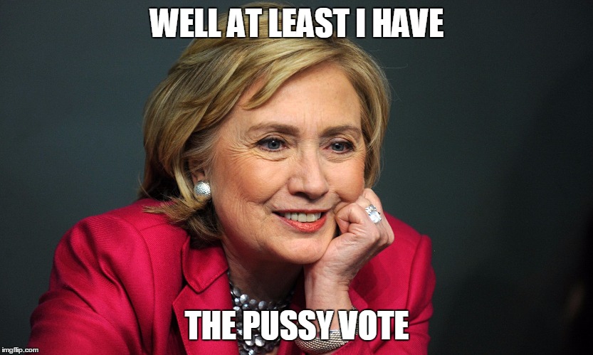 WELL AT LEAST I HAVE THE PUSSY VOTE | image tagged in hillary4president | made w/ Imgflip meme maker