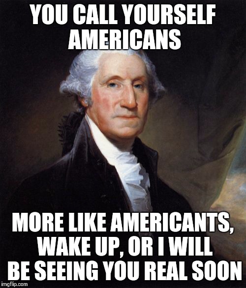 George Washington | YOU CALL YOURSELF AMERICANS MORE LIKE AMERICANTS, WAKE UP, OR I WILL BE SEEING YOU REAL SOON | image tagged in memes,george washington | made w/ Imgflip meme maker