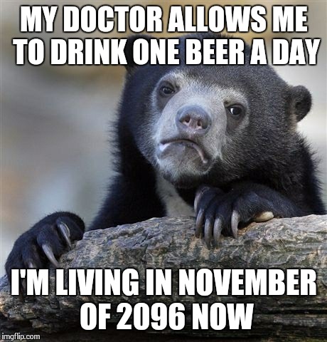 Happy New Year To Me | MY DOCTOR ALLOWS ME TO DRINK ONE BEER A DAY I'M LIVING IN NOVEMBER OF 2096 NOW | image tagged in memes,confession bear | made w/ Imgflip meme maker