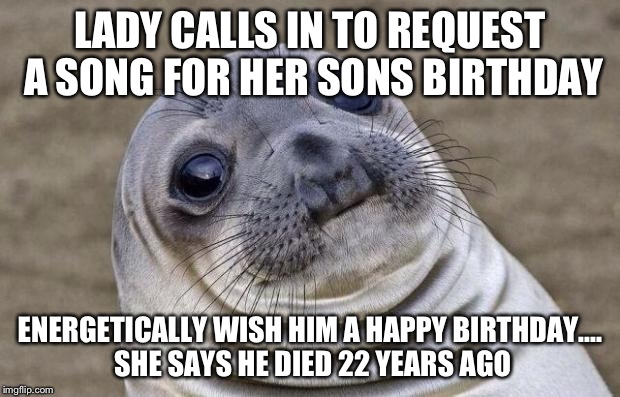Awkward Moment Sealion | LADY CALLS IN TO REQUEST A SONG FOR HER SONS BIRTHDAY ENERGETICALLY WISH HIM A HAPPY BIRTHDAY.... SHE SAYS HE DIED 22 YEARS AGO | image tagged in memes,awkward moment sealion,AdviceAnimals | made w/ Imgflip meme maker