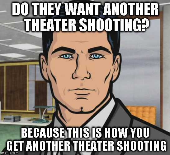Archer Meme | DO THEY WANT ANOTHER THEATER SHOOTING? BECAUSE THIS IS HOW YOU GET ANOTHER THEATER SHOOTING | image tagged in memes,archer | made w/ Imgflip meme maker