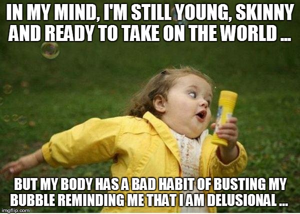 Chubby Bubbles Girl Meme | IN MY MIND, I'M STILL YOUNG, SKINNY AND READY TO TAKE ON THE WORLD ... BUT MY BODY HAS A BAD HABIT OF BUSTING MY BUBBLE REMINDING ME THAT I  | image tagged in memes,chubby bubbles girl | made w/ Imgflip meme maker