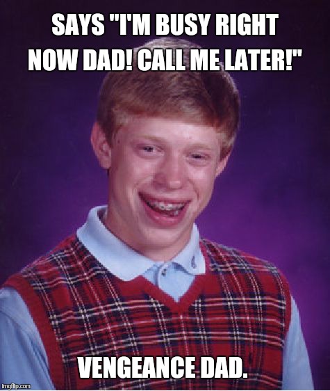 Bad Luck Brian Meme | SAYS "I'M BUSY RIGHT NOW DAD! CALL ME LATER!" VENGEANCE DAD. | image tagged in memes,bad luck brian | made w/ Imgflip meme maker