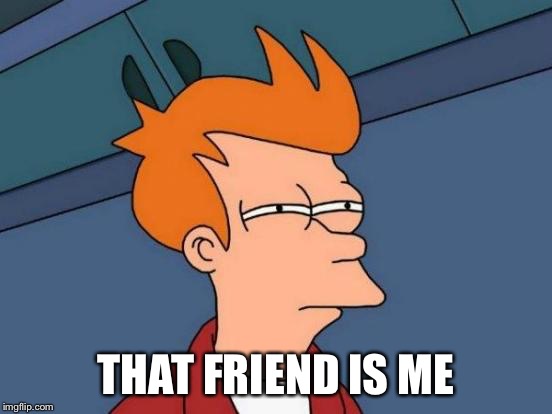 Futurama Fry Meme | THAT FRIEND IS ME | image tagged in memes,futurama fry | made w/ Imgflip meme maker
