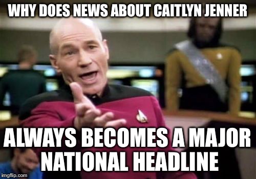 Picard Wtf | WHY DOES NEWS ABOUT CAITLYN JENNER ALWAYS BECOMES A MAJOR NATIONAL HEADLINE | image tagged in memes,picard wtf | made w/ Imgflip meme maker