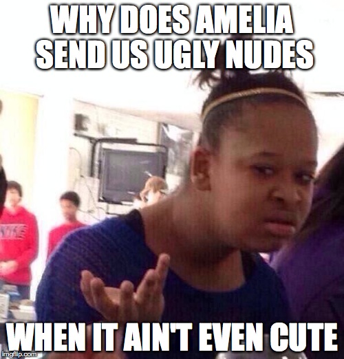 Black Girl Wat Meme | WHY DOES AMELIA SEND US UGLY NUDES WHEN IT AIN'T EVEN CUTE | image tagged in memes,black girl wat | made w/ Imgflip meme maker