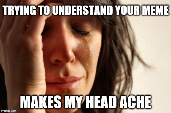 First World Problems Meme | TRYING TO UNDERSTAND YOUR MEME MAKES MY HEAD ACHE | image tagged in memes,first world problems | made w/ Imgflip meme maker