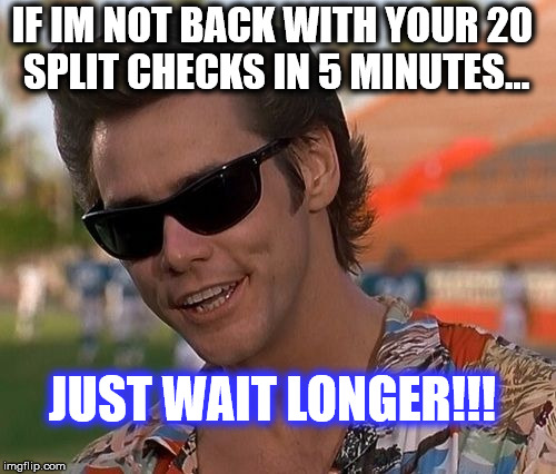 Ace Ventura | IF IM NOT BACK WITH YOUR 20 SPLIT CHECKS IN 5 MINUTES... JUST WAIT LONGER!!! | image tagged in ace ventura | made w/ Imgflip meme maker