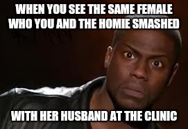 Kevin Hart Meme | WHEN YOU SEE THE SAME FEMALE WHO YOU AND THE HOMIE SMASHED WITH HER HUSBAND AT THE CLINIC | image tagged in memes,kevin hart the hell | made w/ Imgflip meme maker