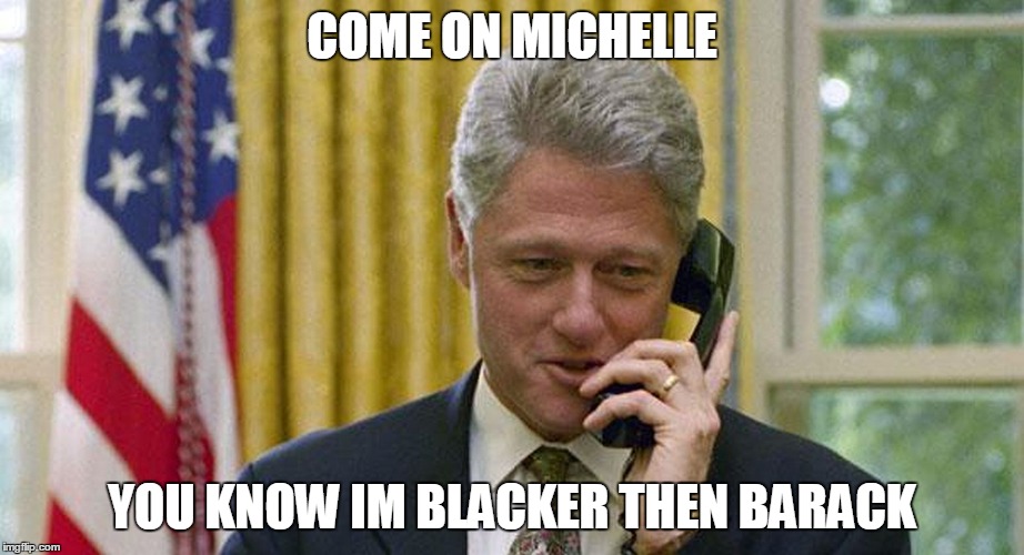 bill clinton | COME ON MICHELLE YOU KNOW IM BLACKER THEN BARACK | image tagged in bill clinton | made w/ Imgflip meme maker