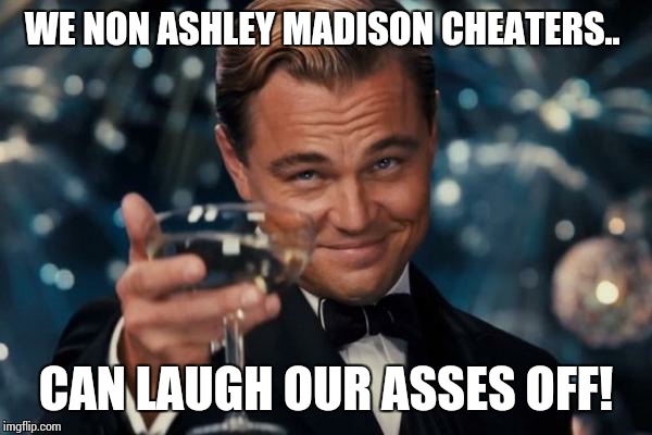 Leonardo Dicaprio Cheers Meme | WE NON ASHLEY MADISON CHEATERS.. CAN LAUGH OUR ASSES OFF! | image tagged in memes,leonardo dicaprio cheers | made w/ Imgflip meme maker