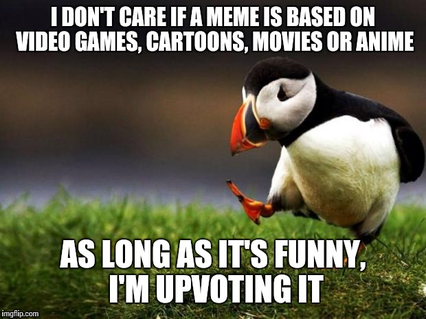 Unpopular Opinion Puffin | I DON'T CARE IF A MEME IS BASED ON VIDEO GAMES, CARTOONS, MOVIES OR ANIME AS LONG AS IT'S FUNNY, I'M UPVOTING IT | image tagged in memes,unpopular opinion puffin | made w/ Imgflip meme maker